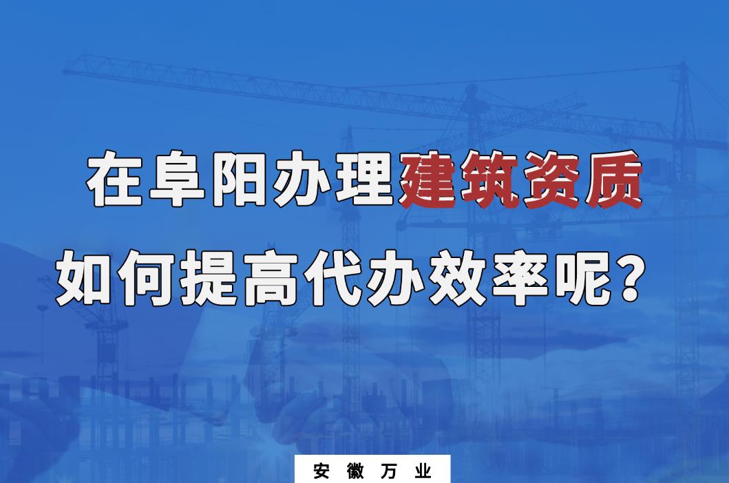 在阜陽辦理建筑資質(zhì)，如何提高代辦效率呢？